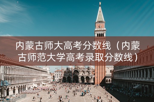 内蒙古师大高考分数线（内蒙古师范大学高考录取分数线）