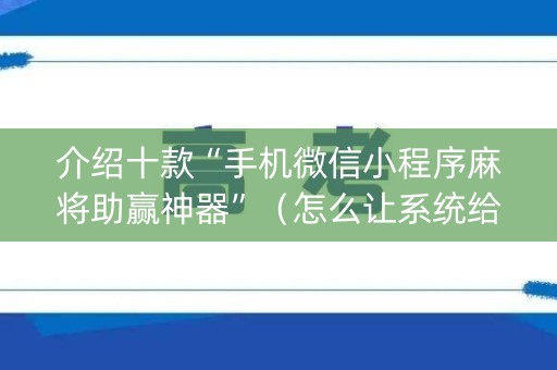 介绍十款“手机微信小程序麻将助赢神器”（怎么让系统给自己好牌)
