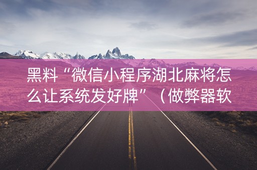 黑料“微信小程序湖北麻将怎么让系统发好牌”（做弊器软件下载)