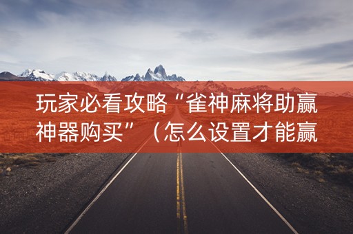 玩家必看攻略“雀神麻将助赢神器购买”（怎么设置才能赢)
