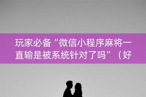 玩家必备“微信小程序麻将一直输是被系统针对了吗”（好友房怎么才能赢)