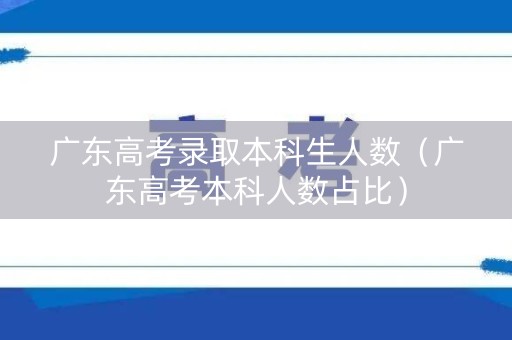 广东高考录取本科生人数（广东高考本科人数占比）