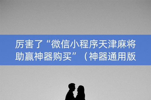 厉害了“微信小程序天津麻将助赢神器购买”（神器通用版)