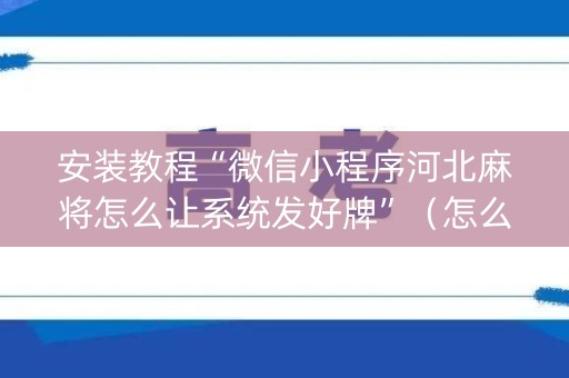 安装教程“微信小程序河北麻将怎么让系统发好牌”（怎么能得到好牌)