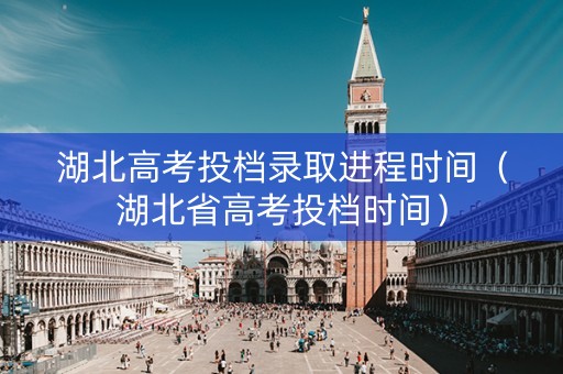 湖北高考投档录取进程时间（湖北省高考投档时间）