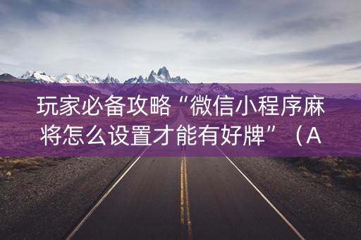 玩家必备攻略“微信小程序麻将怎么设置才能有好牌”（AI辅助胡牌规则)