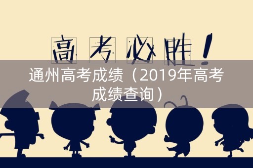 通州高考成绩（2019年高考成绩查询）