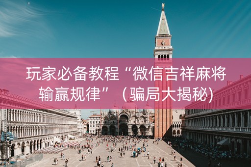 玩家必备教程“微信吉祥麻将输赢规律”（骗局大揭秘)