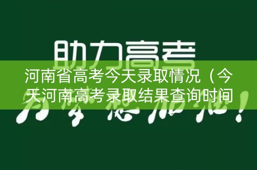 河南省高考今天录取情况（今天河南高考录取结果查询时间）