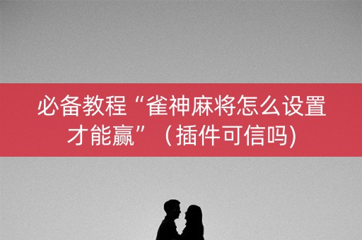 必备教程“雀神麻将怎么设置才能赢”（插件可信吗)