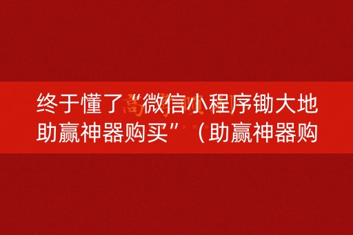 终于懂了“微信小程序锄大地助赢神器购买”（助赢神器购买)