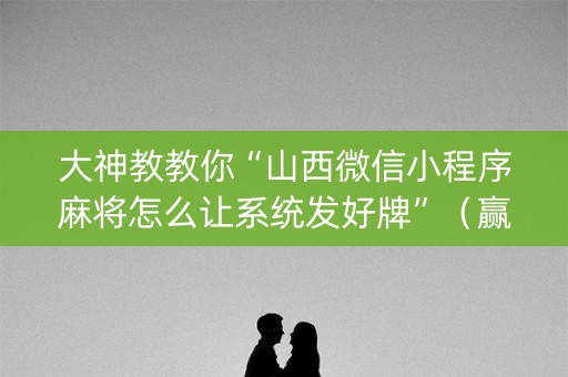 大神教教你“山西微信小程序麻将怎么让系统发好牌”（赢的技巧规律)