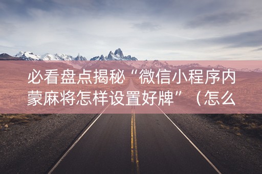 必看盘点揭秘“微信小程序内蒙麻将怎样设置好牌”（怎么增加胜率)