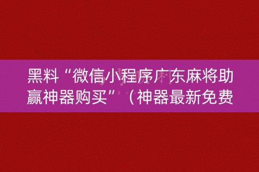 黑料“微信小程序广东麻将助赢神器购买”（神器最新免费)