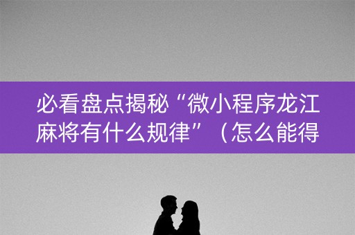 必看盘点揭秘“微小程序龙江麻将有什么规律”（怎么能得到好牌)