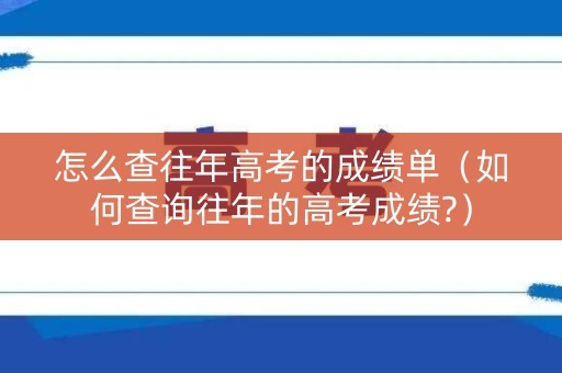 怎么查往年高考的成绩单（如何查询往年的高考成绩?）