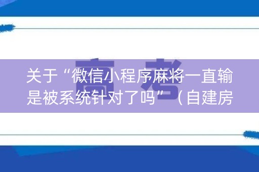 关于“微信小程序麻将一直输是被系统针对了吗”（自建房胜负规律)