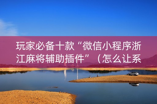 玩家必备十款“微信小程序浙江麻将辅助插件”（怎么让系统给自己好牌)