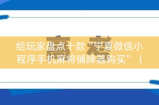 给玩家盘点十款“宁夏微信小程序手机麻将铺牌器购买”（必赢神器辅助器)
