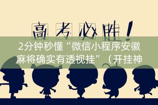 2分钟秒懂“微信小程序安徽麻将确实有透视挂”（开挂神器下载)