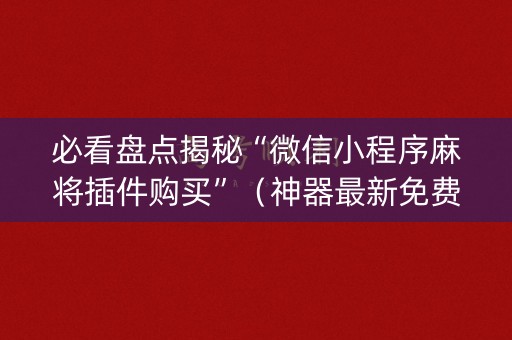 必看盘点揭秘“微信小程序麻将插件购买”（神器最新免费)