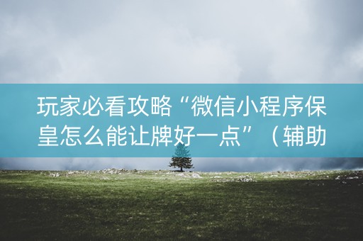 玩家必看攻略“微信小程序保皇怎么能让牌好一点”（辅助挂发牌规律)