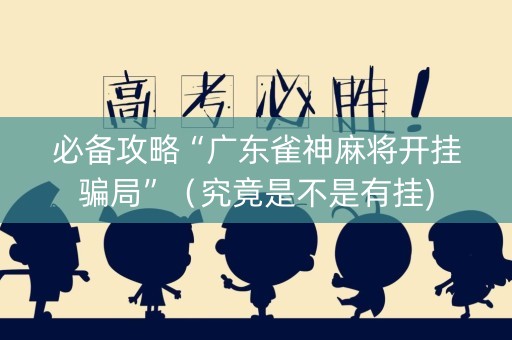 必备攻略“广东雀神麻将开挂骗局”（究竟是不是有挂)