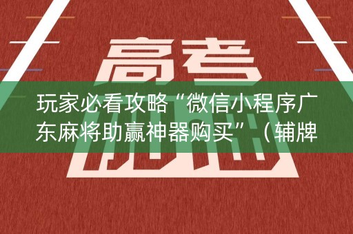玩家必看攻略“微信小程序广东麻将助赢神器购买”（辅牌器插件购买)