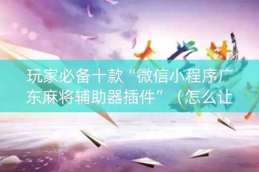 玩家必备十款“微信小程序广东麻将辅助器插件”（怎么让系统给自己好牌)