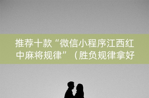 推荐十款“微信小程序江西红中麻将规律”（胜负规律拿好牌)