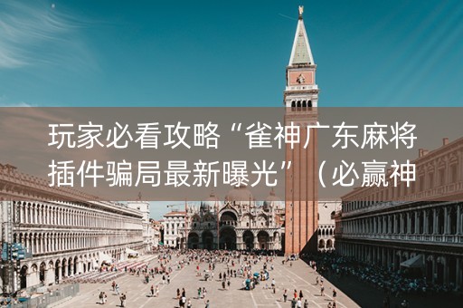 玩家必看攻略“雀神广东麻将插件骗局最新曝光”（必赢神器免费安装)