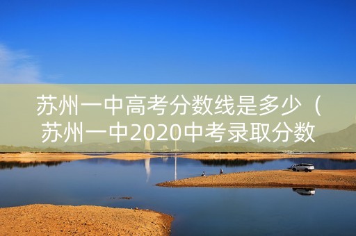 苏州一中高考分数线是多少（苏州一中2020中考录取分数线）
