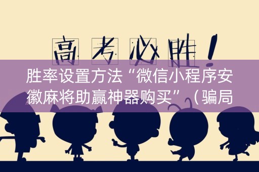 胜率设置方法“微信小程序安徽麻将助赢神器购买”（骗局大揭秘)