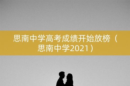 思南中学高考成绩开始放榜（思南中学2021）