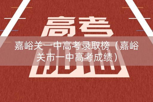 嘉峪关一中高考录取榜（嘉峪关市一中高考成绩）