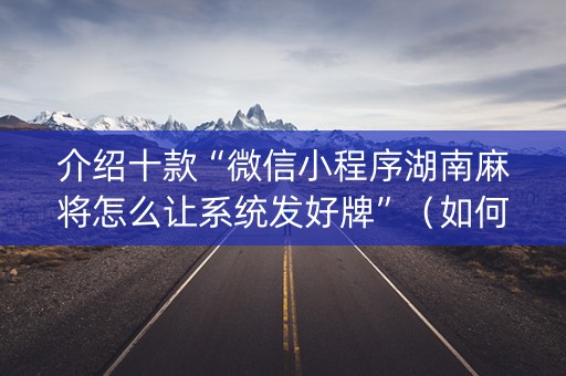 介绍十款“微信小程序湖南麻将怎么让系统发好牌”（如何提高胜率)