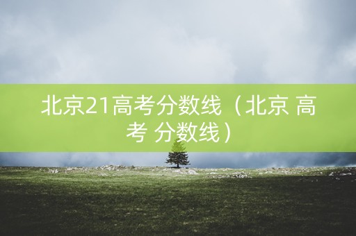 北京21高考分数线（北京 高考 分数线）