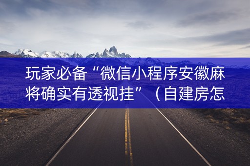 玩家必备“微信小程序安徽麻将确实有透视挂”（自建房怎么赢)
