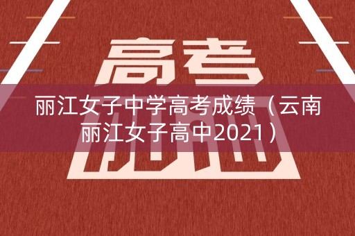丽江女子中学高考成绩（云南丽江女子高中2021）