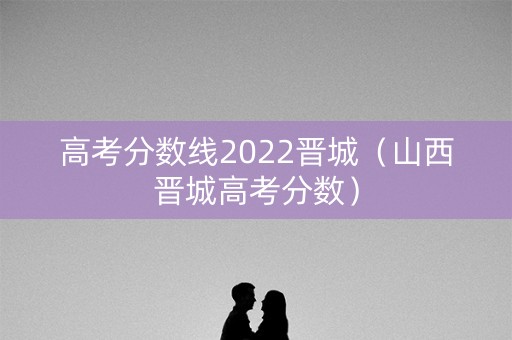高考分数线2022晋城（山西晋城高考分数）