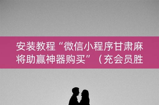 安装教程“微信小程序甘肃麻将助赢神器购买”（充会员胜率高)