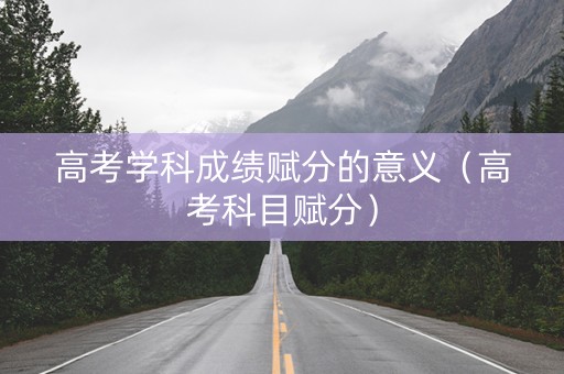 高考学科成绩赋分的意义（高考科目赋分）