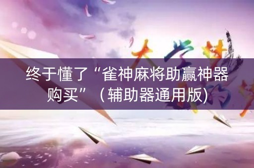 终于懂了“雀神麻将助赢神器购买”（辅助器通用版)