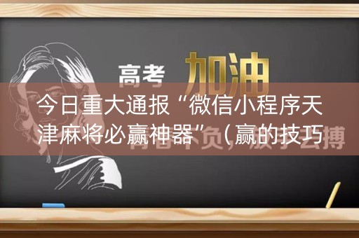 今日重大通报“微信小程序天津麻将必赢神器”（赢的技巧规律)