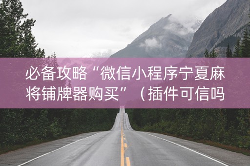 必备攻略“微信小程序宁夏麻将铺牌器购买”（插件可信吗)