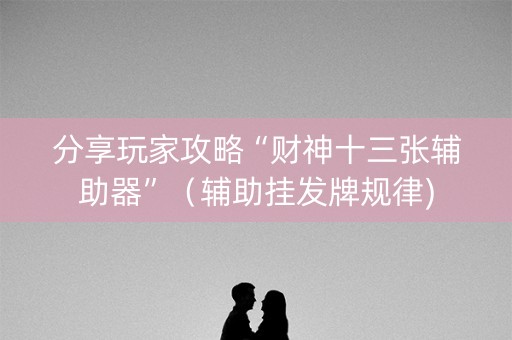 分享玩家攻略“财神十三张辅助器”（辅助挂发牌规律)