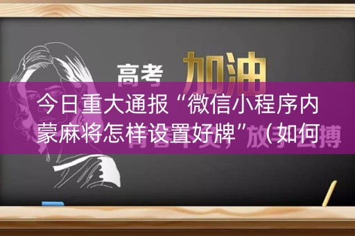 今日重大通报“微信小程序内蒙麻将怎样设置好牌”（如何让系统发好牌)