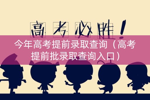 今年高考提前录取查询（高考提前批录取查询入口）