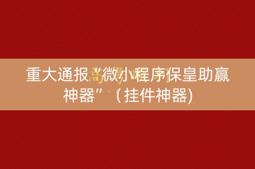 重大通报“微小程序保皇助赢神器”（挂件神器)
