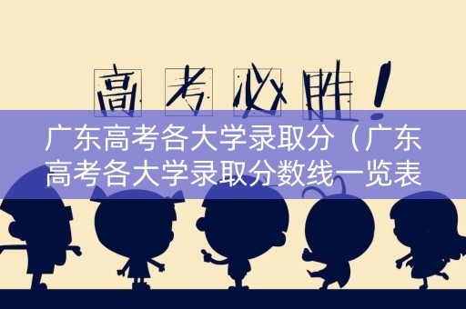 广东高考各大学录取分（广东高考各大学录取分数线一览表2023）